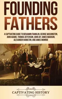 Founding Fathers: A Captivating Guide to Benjamin Franklin, George Washington, John Adams, Thomas Jefferson, John Jay, James Madison, Al, Hardcover/Captivating History