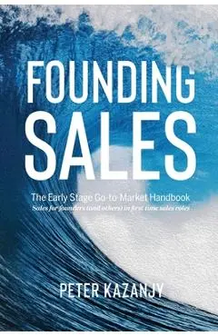 Founding Sales: The Early Stage Go-to-Market Handbook - Peter R. Kazanjy