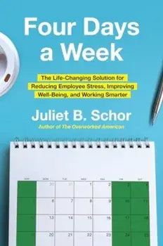 Four Days a Week. The Life-Changing Solution for Reducing Employee Stress, Improving Well-Being, and Working Smarter, Hardback/Juliet, Professor Schor