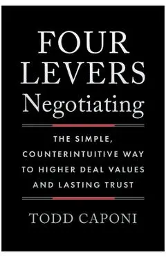 Four Levers Negotiating: The Simple, Counterintuitive Way to Higher Deal Values and Lasting Trust - Todd Caponi
