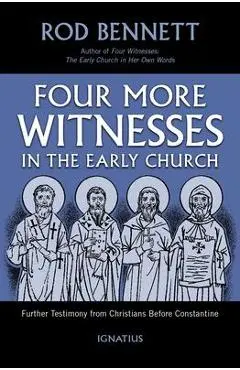 Four More Witnesses in the Early Church: Further Testimony from Christians Before Constantine - Rod Bennett