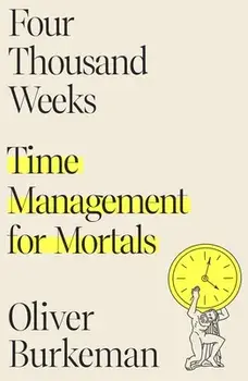 Four Thousand Weeks: Time Management for Mortals, Hardcover/Oliver Burkeman