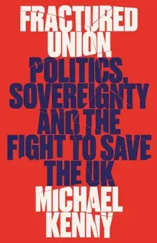 Fractured Union. Politics, Sovereignty and the Fight to Save the UK, Hardback/Michael Kenny