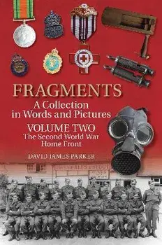 Fragments A Collection in Words and Pictures. Volume Two: The Second World War Home Front, Paperback/David James Parker