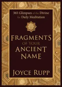 Fragments of Your Ancient Name: 365 Glimpses of the Divine for Daily Meditation, Hardcover/Joyce Rupp Osm