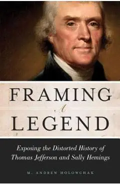 Framing a Legend: Exposing the Distorted History of Thomas Jefferson and Sally Hemings - M. Andrew Holowchak