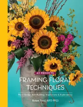 Framing Floral Techniques: Floral Design Skill Building, Inspirations & Explorations, Hardback/Renee Tucci