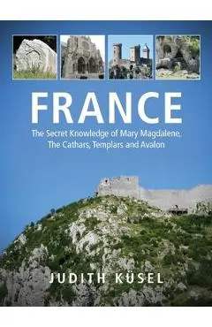 France: The Secret Knowledge of Mary Magdalene, The Cathars, Templars and Avalon - Judith Küsel
