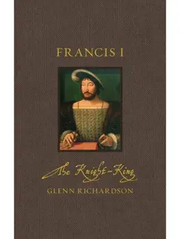 Francis I. The Knight-King, Hardback/Glenn Richardson