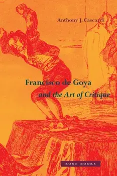Francisco de Goya and the Art of Critique, Hardback/Anthony J. Cascardi