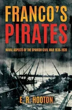 Franco'S Pirates. Naval Aspects of the Spanish Civil War 1936–1939’ to ‘Naval Aspects of the Spanish Civil War 1936–39, Hardback/E. R. Hooton