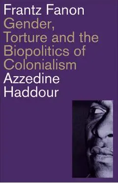 Frantz Fanon: Gender, Torture and the Biopolitics of Colonialism - Azzedine Haddour