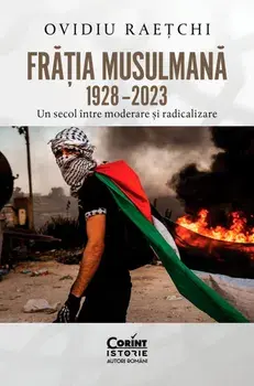 Fratia musulmana. 1928-2023. Un secol intre moderare si radicalizare/Ovidiu Raetchi