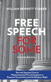 Free Speech for Some: How the Supreme Court Is Weaponizing the First Amendment to Empower Corporations and the Religious Right: Updated Edit/William Bennett Turner