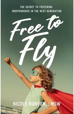 Free to Fly: The Secret to Fostering Independence in the Next Generation - Nicole Runyon
