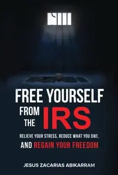 Free Yourself from the IRS: Relieve Your Stress, Reduce What You Owe, and Regain Your Freedom, Hardcover/Jesus Zacarias Abikarram