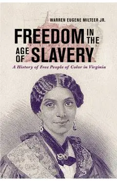 Freedom in the Age of Slavery: A History of Free People of Color in Virginia - Warren Eugene Milteer Jr