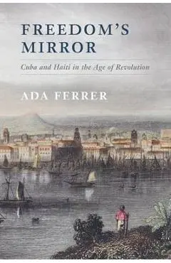 Freedom's Mirror: Cuba and Haiti in the Age of Revolution - Ada Ferrer