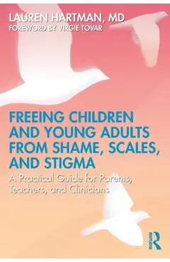 Freeing Children and Young Adults from Shame, Scales, and Stigma: A Practical Guide for Parents, Teachers, and Clinicians - Lauren Hartman