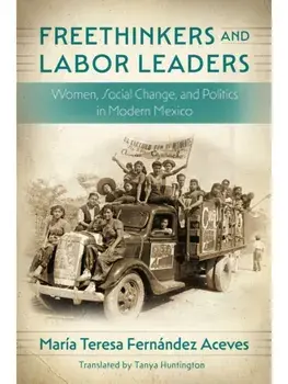 Freethinkers and Labor Leaders. Women, Social Change, and Politics in Modern Mexico, Paperback/Maria Teresa Fernandez Aceves