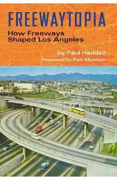 Freewaytopia: How Freeways Shaped Los Angeles - Paul Haddad