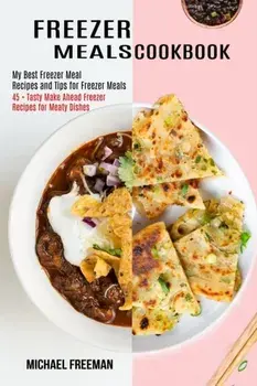 Freezer Meals Cookbook: 45 Tasty Make Ahead Freezer Recipes for Meaty Dishes (My Best Freezer Meal Recipes and Tips for Freezer Meals)/Michael Freeman
