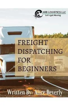 Freight Dispatching For Beginners - Alice Beverly