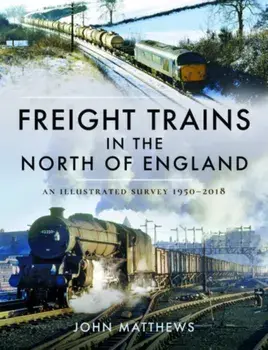 Freight Trains in the North of England. An Illustrated Survey, 1950-2018, Hardback/John Matthews