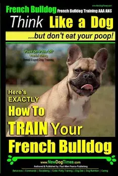French Bulldog, French Bulldog Training AAA AKC: Think Like a Dog, but Don't Eat Your Poop! - French Bulldog Breed Expert Training -: Here's EXACTLY H, Paperback/Paul Allen Pearce