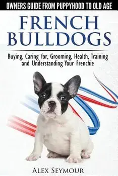 French Bulldogs - Owners Guide from Puppy to Old Age: Buying, Caring For, Grooming, Health, Training and Understanding Your Frenchie, Paperback/Alex Seymour