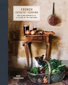 French Country Cooking: Meals and Moments from a Village in the Vineyards, Hardcover/Mimi Thorisson