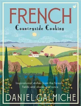 French Countryside Cooking. Inspirational dishes from the forests, fields and shores of France, Hardback/Daniel Galmiche