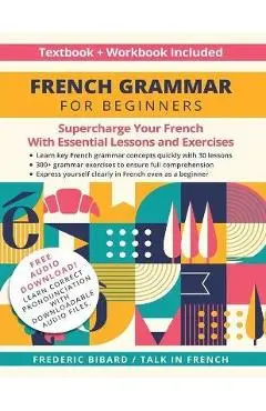French Grammar for Beginners Textbook and Workbook Included: Supercharge Your French With Essential Lessons and Exercises - Frederic Bibard