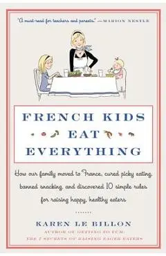 French Kids Eat Everything: How Our Family Moved to France, Cured Picky Eating, Banned Snacking, and Discovered 10 Simple Rules for Raising Happy, - Karen Le Billon