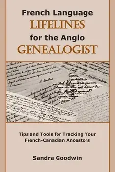 French Language Lifelines for the Anglo Genealogist: Tips and Tools for Tracking Your French-Canadian Ancestors/Sandra Goodwin