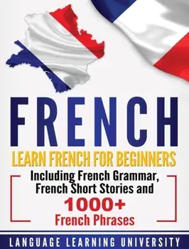 French: Learn French For Beginners Including French Grammar, French Short Stories and 1000+ French Phrases, Hardcover/Language Learning University