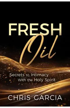 Fresh Oil: Secrets to Intimacy with the Holy Spirit - Chris Garcia