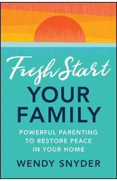Fresh Start Your Family: Powerful Parenting to Restore Peace in Your Home - Wendy Snyder