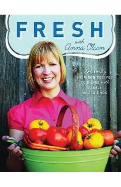 Fresh with Anna Olson: Seasonally Inspired Recipes to Share with Family and Friends - Anna Olson