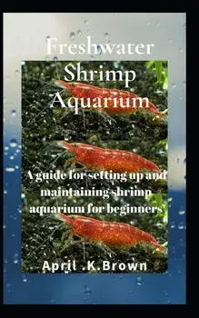 Freshwater Shrimp Aquarium: A guide for setting up and maintaining shrimp aquarium for beginners, Paperback/April K. Brown