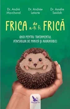 Frica de a-ti fi frica. Ghid pentru tratamentul atacurilor de panica si agorafobiei/Marchand Andre, Letarte Andre, Seidah Amelia