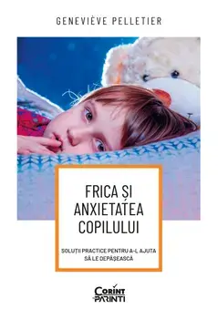 Frica si anxietatea copilului. Solutii practice pentru a-l ajuta sa le depaseasca/Genevieve Pelletier