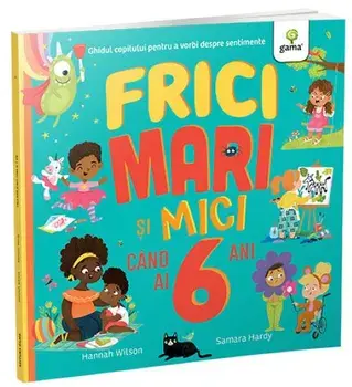 Frici mari si mici cand ai 6 ani. Ghidul copilului pentru a vorbi despre sentimente/Hannah Wilson