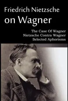 Friedrich Nietzsche on Wagner - The Case Of Wagner, Nietzsche Contra Wagner, Selected Aphorisms, Paperback/Friedrich Wilhelm Nietzsche