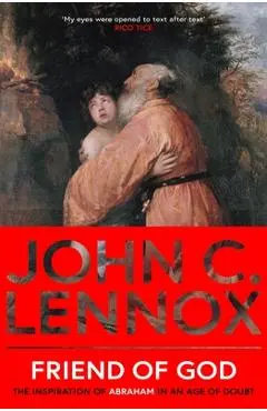 Friend of God: The Inspiration of Abraham in an Age of Doubt - John C. Lennox