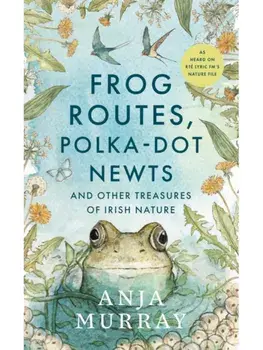 Frog Routes, Polka-Dot Newts and Other Treasures of Irish Nature, Hardback/Anja Murray