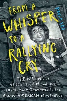 From a Whisper to a Rallying Cry: The Killing of Vincent Chin and the Trial That Galvanized the Asian American Movement/Paula Yoo