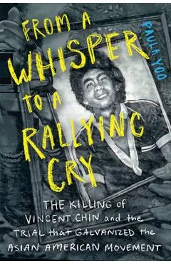 From a Whisper to a Rallying Cry: The Killing of Vincent Chin and the Trial That Galvanized the Asian American Movement - Paula Yoo