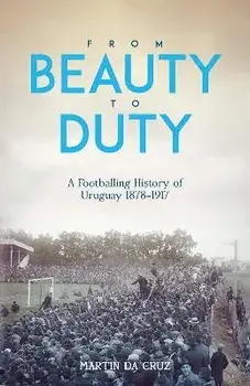 From Beauty to Duty. A Footballing History of Uruguay, 1878-1917, Hardback/Martin da Cruz