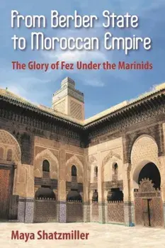 From Berber State to Moroccan Empire: The Glory of Fez Under the Marinids, Paperback/Maya Shatzmiller